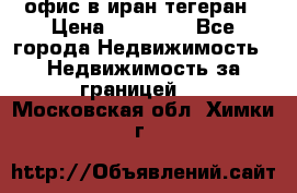 офис в иран тегеран › Цена ­ 60 000 - Все города Недвижимость » Недвижимость за границей   . Московская обл.,Химки г.